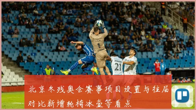 北京冬残奥会赛事项目设置与往届对比新增轮椅冰壶等看点