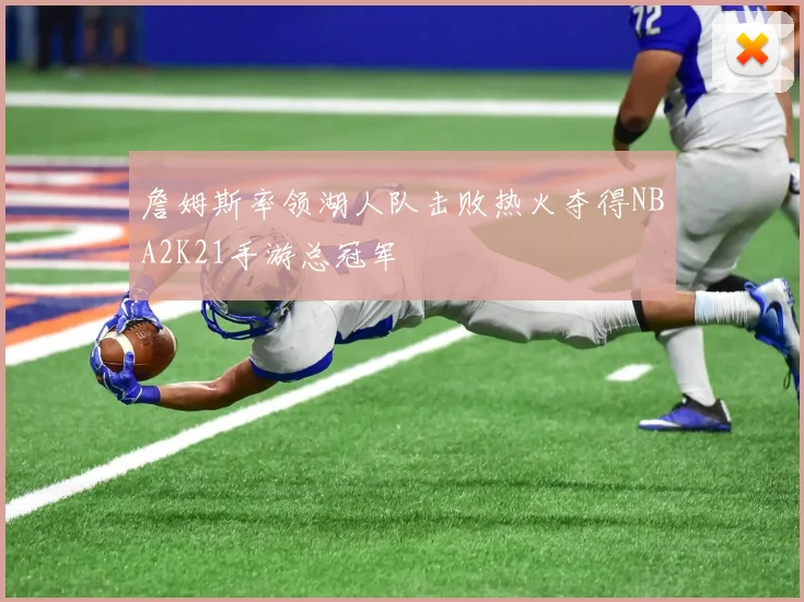 詹姆斯率领湖人队击败热火夺得NBA2K21手游总冠军