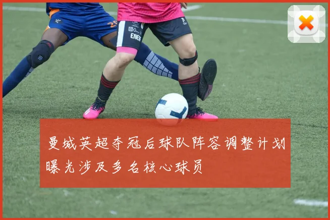 曼城英超夺冠后球队阵容调整计划曝光涉及多名核心球员