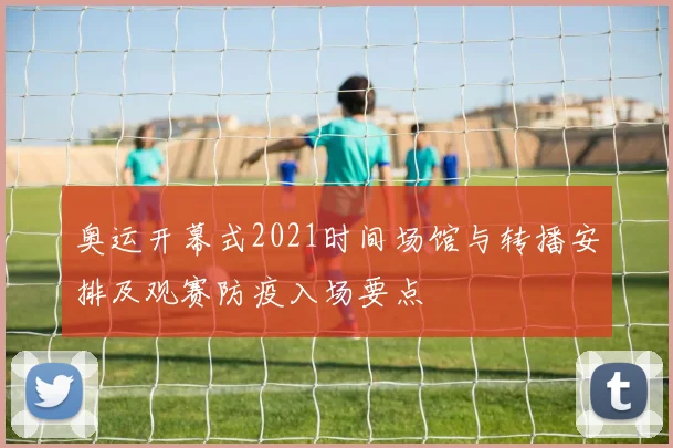 奥运开幕式2021时间场馆与转播安排及观赛防疫入场要点