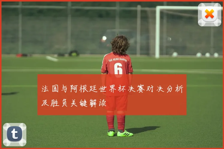 法国与阿根廷世界杯决赛对决分析及胜负关键解读