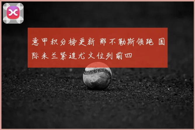 意甲积分榜更新 那不勒斯领跑 国际米兰紧追尤文位列前四