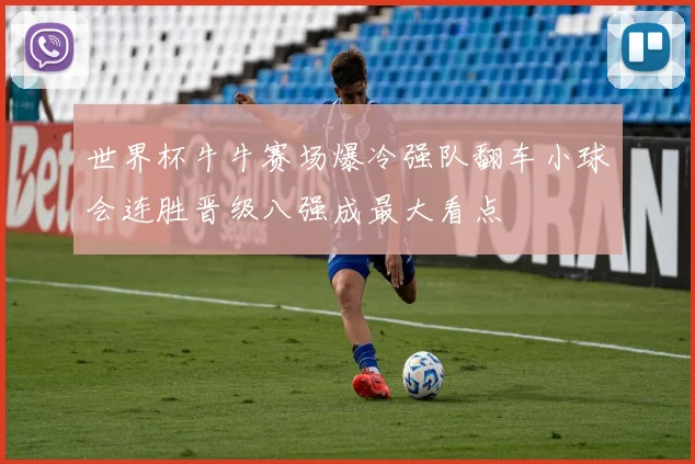 世界杯牛牛赛场爆冷强队翻车小球会连胜晋级八强成最大看点