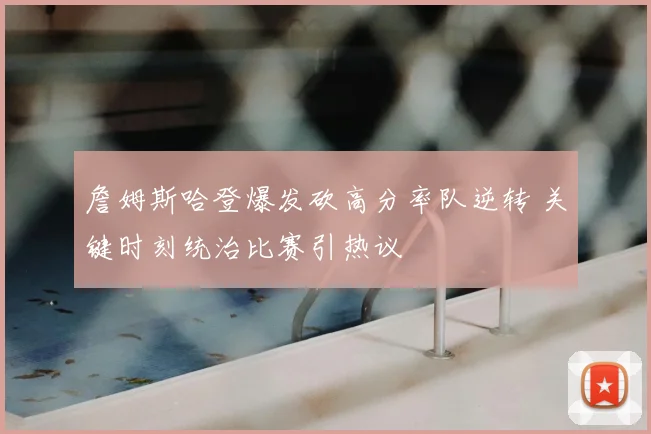 詹姆斯哈登爆发砍高分率队逆转 关键时刻统治比赛引热议